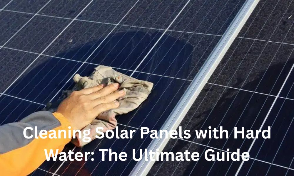 Cleaning Solar Panels with Hard Water: The Ultimate Guide