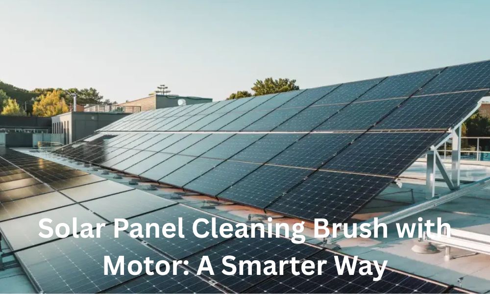Solar Panel Cleaning Brush with Motor: A Smarter Way